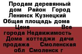 Продам деревянный дом › Район ­ Город Ленинск-Кузнецкий › Общая площадь дома ­ 64 › Цена ­ 1 100 000 - Все города Недвижимость » Дома, коттеджи, дачи продажа   . Смоленская обл.,Смоленск г.